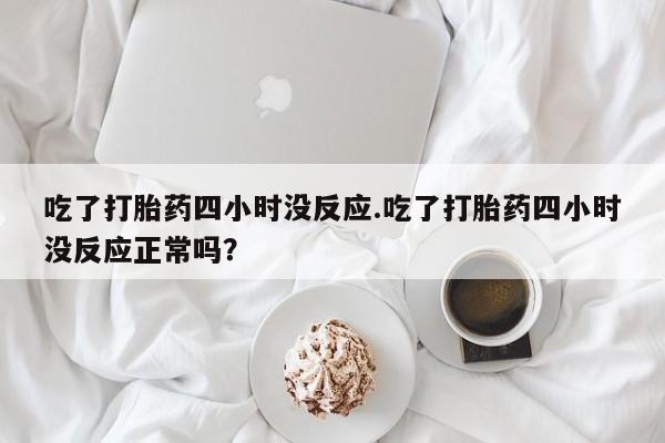 米非司酮购买渠道微信吃了打胎药四小时没反应.吃了打胎药四小时没反应正常吗？