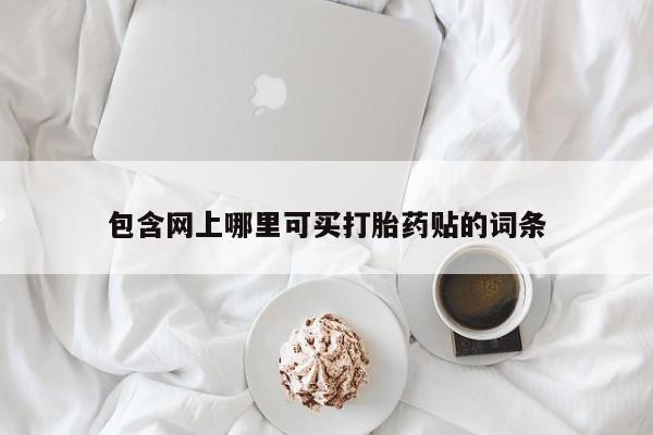 米非司酮购买渠道微信包含网上哪里可买打胎药贴的词条