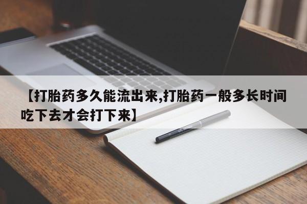 米非司酮购买渠道微信【打胎药多久能流出来,打胎药一般多长时间吃下去才会打下来】