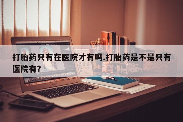 米非司酮购买渠道微信打胎药只有在医院才有吗.打胎药是不是只有医院有？