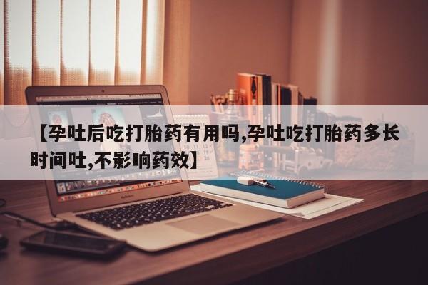 米非司酮购买渠道微信【孕吐后吃打胎药有用吗,孕吐吃打胎药多长时间吐,不影响药效】