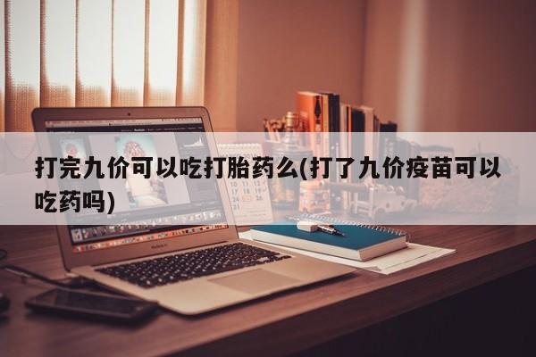 米非司酮购买渠道微信打完九价可以吃打胎药么(打了九价疫苗可以吃药吗)