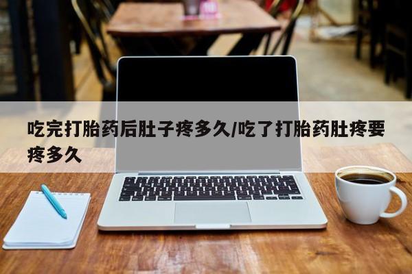 米非司酮购买渠道微信吃完打胎药后肚子疼多久/吃了打胎药肚疼要疼多久