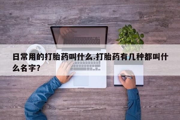 米非司酮购买渠道微信日常用的打胎药叫什么.打胎药有几种都叫什么名字？