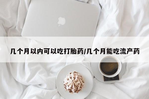 米非司酮购买渠道微信几个月以内可以吃打胎药/几个月能吃流产药