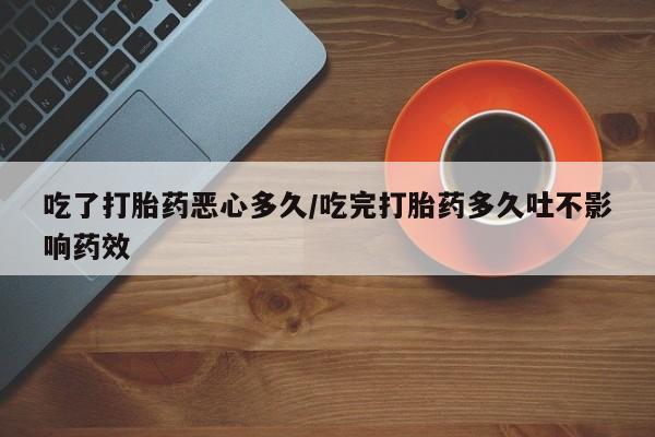 米非司酮购买渠道微信吃了打胎药恶心多久/吃完打胎药多久吐不影响药效