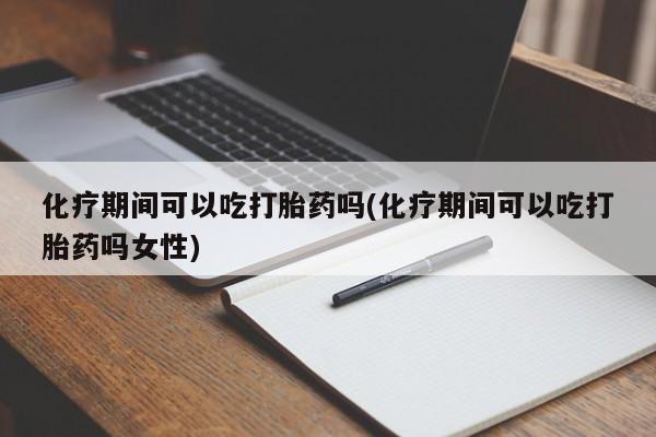 米非司酮购买渠道微信化疗期间可以吃打胎药吗(化疗期间可以吃打胎药吗女性)