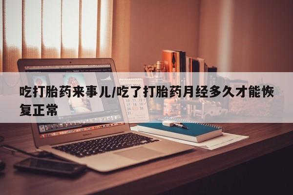 米非司酮购买渠道微信吃打胎药来事儿/吃了打胎药月经多久才能恢复正常