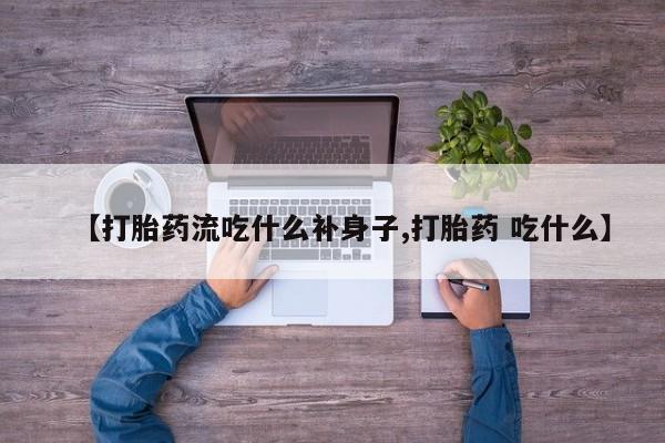 米非司酮购买渠道微信【打胎药流吃什么补身子,打胎药 吃什么】
