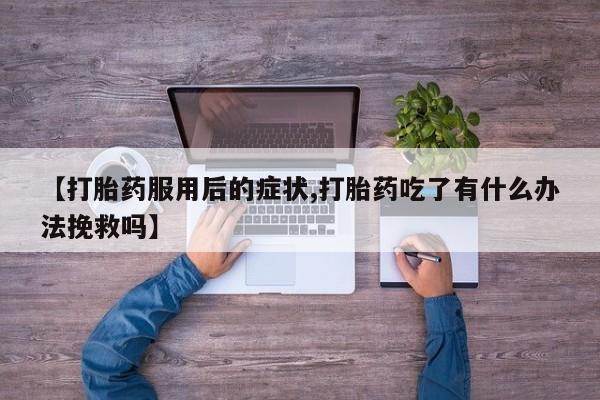 米非司酮购买渠道微信【打胎药服用后的症状,打胎药吃了有什么办法挽救吗】