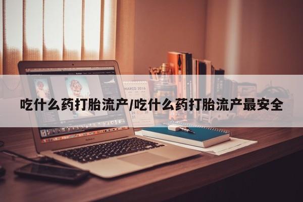 米非司酮购买渠道微信吃什么药打胎流产/吃什么药打胎流产最安全