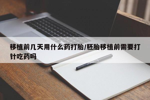 米非司酮购买渠道微信移植前几天用什么药打胎/胚胎移植前需要打针吃药吗