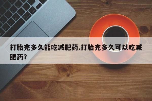 米非司酮购买渠道微信打胎完多久能吃减肥药.打胎完多久可以吃减肥药？