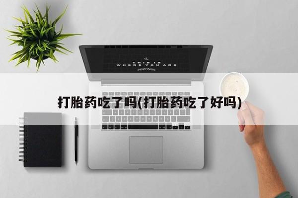 米非司酮购买渠道微信打胎药吃了吗(打胎药吃了好吗)