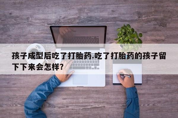 米非司酮购买渠道微信孩子成型后吃了打胎药.吃了打胎药的孩子留下下来会怎样？