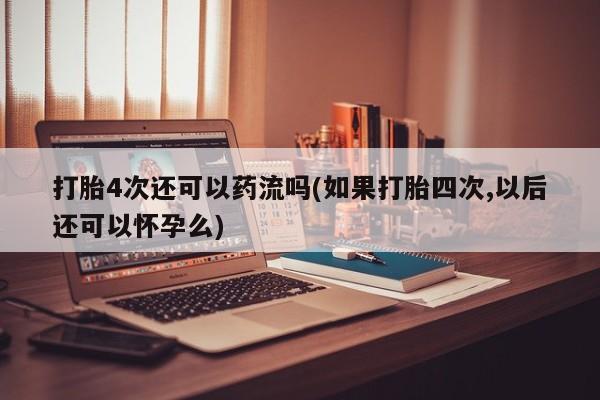 米非司酮购买渠道微信打胎4次还可以药流吗(如果打胎四次,以后还可以怀孕么)