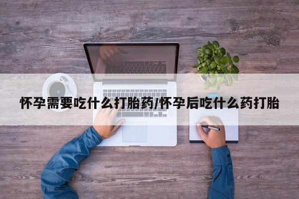 米非司酮购买渠道微信怀孕需要吃什么打胎药/怀孕后吃什么药打胎