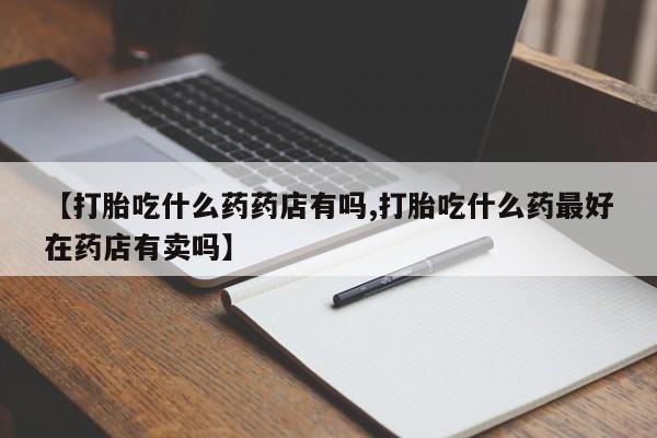 米非司酮购买渠道微信【打胎吃什么药药店有吗,打胎吃什么药最好在药店有卖吗】