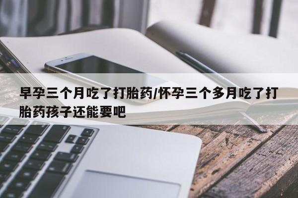 米非司酮购买渠道微信早孕三个月吃了打胎药/怀孕三个多月吃了打胎药孩子还能要吧