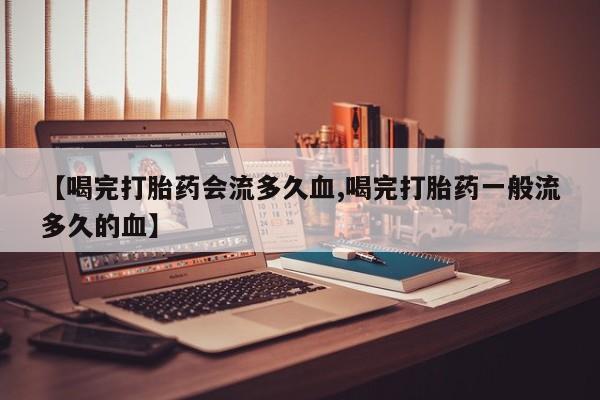 米非司酮购买渠道微信【喝完打胎药会流多久血,喝完打胎药一般流多久的血】