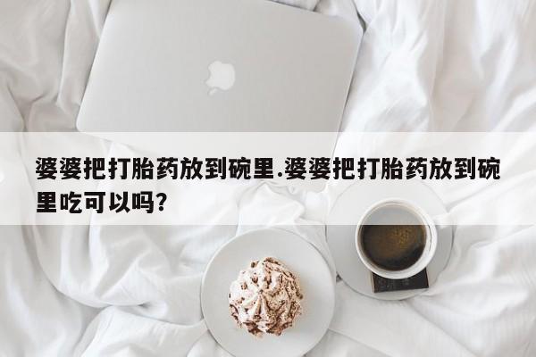 米非司酮购买渠道微信婆婆把打胎药放到碗里.婆婆把打胎药放到碗里吃可以吗？