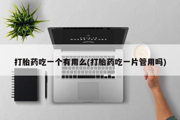 米非司酮购买渠道微信打胎药吃一个有用么(打胎药吃一片管用吗)
