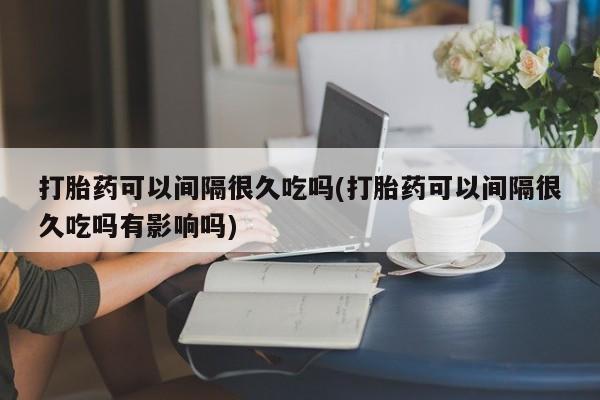 米非司酮购买渠道微信打胎药可以间隔很久吃吗(打胎药可以间隔很久吃吗有影响吗)