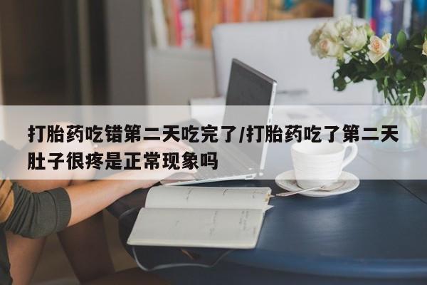 米非司酮购买渠道微信打胎药吃错第二天吃完了/打胎药吃了第二天肚子很疼是正常现象吗