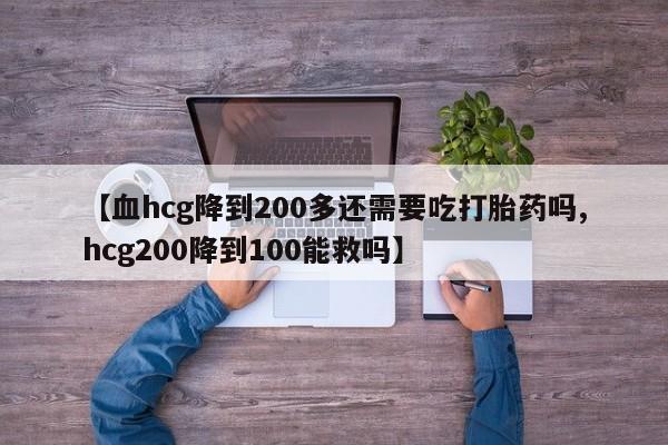 米非司酮购买渠道微信【血hcg降到200多还需要吃打胎药吗,hcg200降到100能救吗】