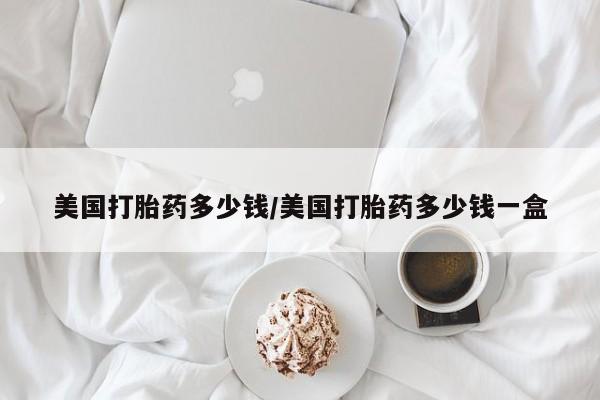 米非司酮购买渠道微信美国打胎药多少钱/美国打胎药多少钱一盒
