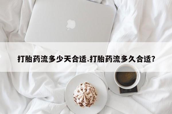 米非司酮购买渠道微信打胎药流多少天合适.打胎药流多久合适？