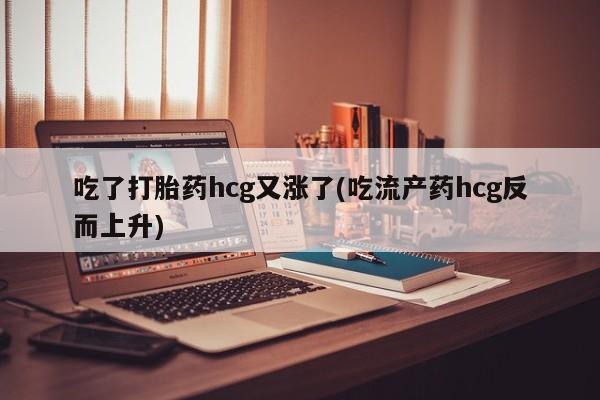 米非司酮购买渠道微信吃了打胎药hcg又涨了(吃流产药hcg反而上升)