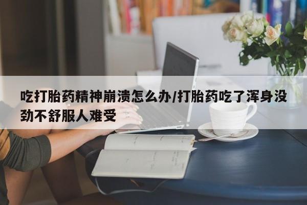 米非司酮购买渠道微信吃打胎药精神崩溃怎么办/打胎药吃了浑身没劲不舒服人难受