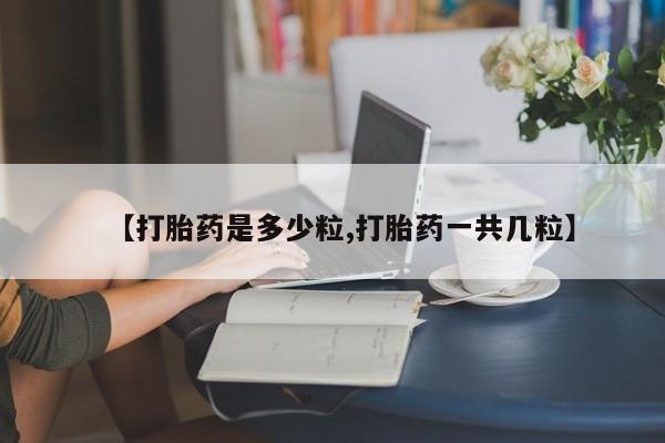 米非司酮购买渠道微信【打胎药是多少粒,打胎药一共几粒】