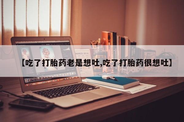 米非司酮购买渠道微信【吃了打胎药老是想吐,吃了打胎药很想吐】