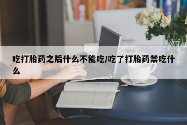 米非司酮购买渠道微信吃打胎药之后什么不能吃/吃了打胎药禁吃什么