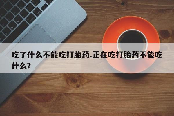 米非司酮购买渠道微信吃了什么不能吃打胎药.正在吃打胎药不能吃什么？