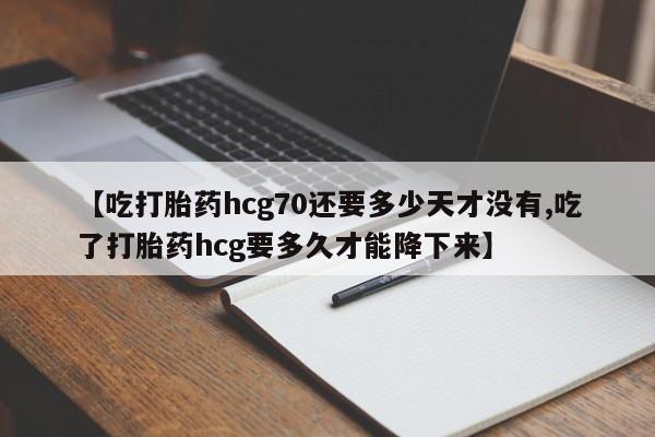 米非司酮购买渠道微信【吃打胎药hcg70还要多少天才没有,吃了打胎药hcg要多久才能降下来】