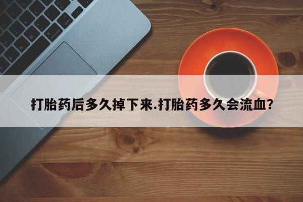 米非司酮购买渠道微信打胎药后多久掉下来.打胎药多久会流血？