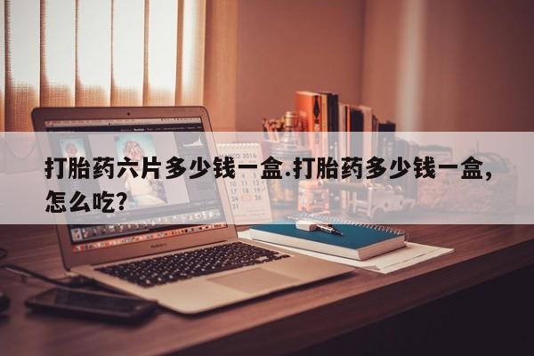 米非司酮购买渠道微信打胎药六片多少钱一盒.打胎药多少钱一盒,怎么吃？