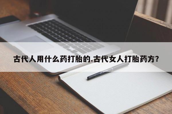 米非司酮购买渠道微信古代人用什么药打胎的.古代女人打胎药方？
