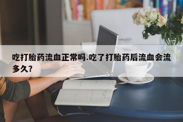 米非司酮购买渠道微信吃打胎药流血正常吗.吃了打胎药后流血会流多久？