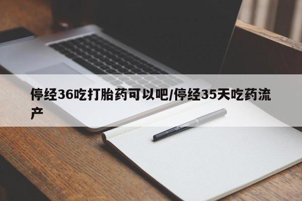 米非司酮购买渠道微信停经36吃打胎药可以吧/停经35天吃药流产