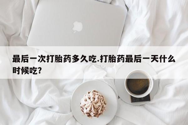 米非司酮购买渠道微信最后一次打胎药多久吃.打胎药最后一天什么时候吃？