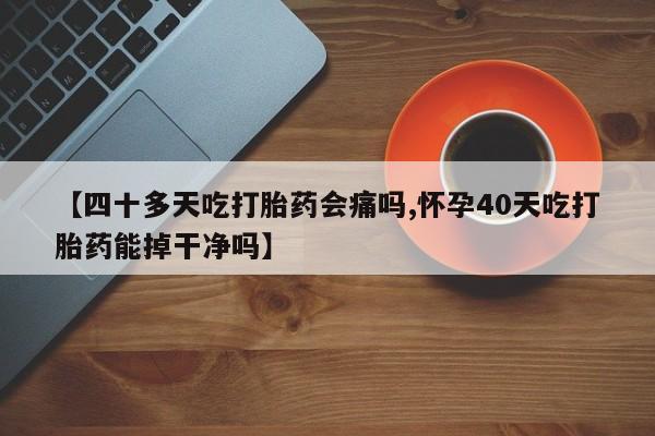 米非司酮购买渠道微信【四十多天吃打胎药会痛吗,怀孕40天吃打胎药能掉干净吗】