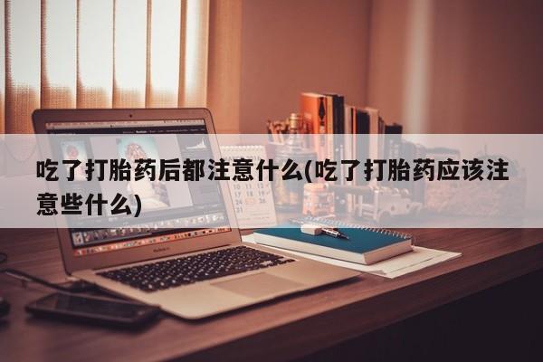 米非司酮购买渠道微信吃了打胎药后都注意什么(吃了打胎药应该注意些什么)
