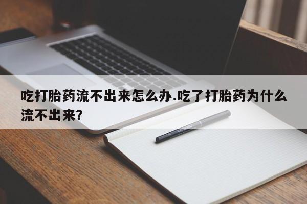 米非司酮购买渠道微信吃打胎药流不出来怎么办.吃了打胎药为什么流不出来?