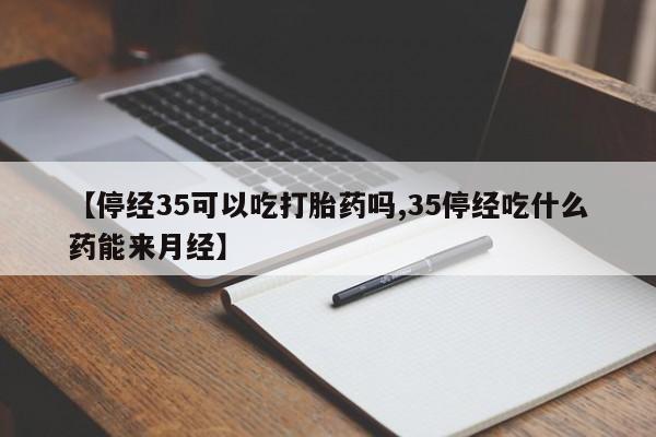 米非司酮购买渠道微信【停经35可以吃打胎药吗,35停经吃什么药能来月经】