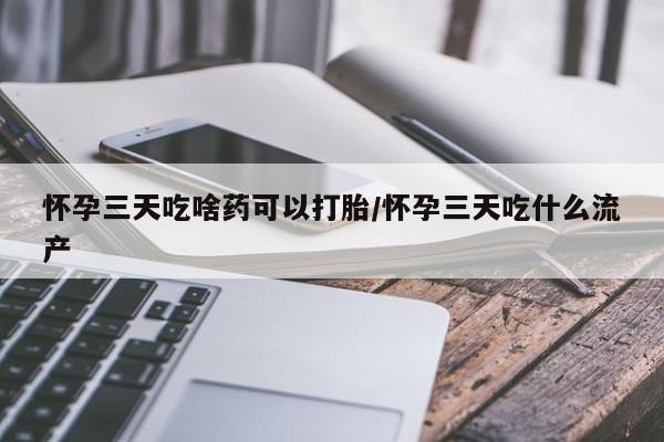 米非司酮购买渠道微信怀孕三天吃啥药可以打胎/怀孕三天吃什么流产