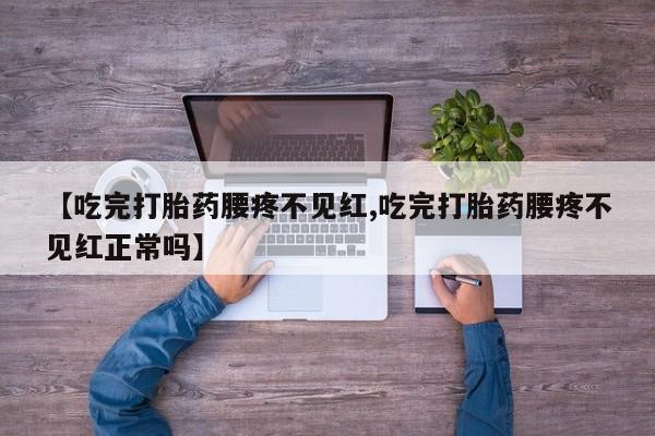 米非司酮购买渠道微信【吃完打胎药腰疼不见红,吃完打胎药腰疼不见红正常吗】
